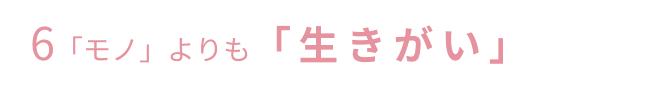 6「モノ」よりも「生きがい」