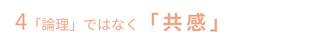 4「論理」ではなく「共感」