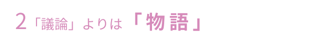 2「議論」よりは「物語」